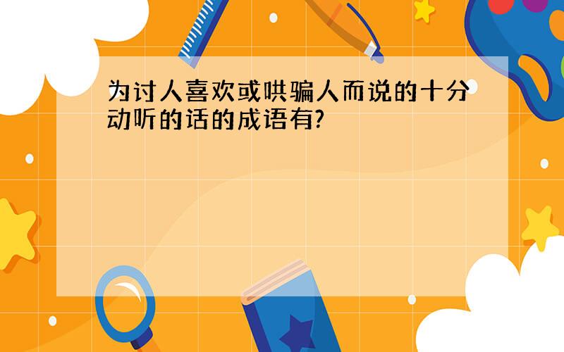 为讨人喜欢或哄骗人而说的十分动听的话的成语有?