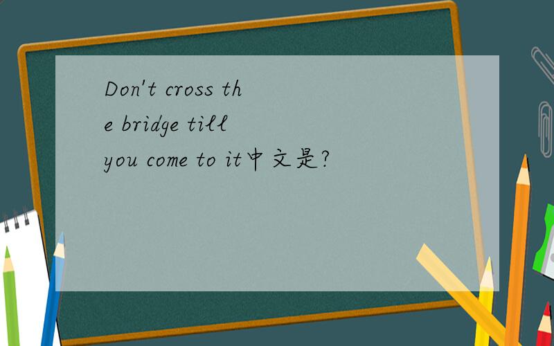 Don't cross the bridge till you come to it中文是?