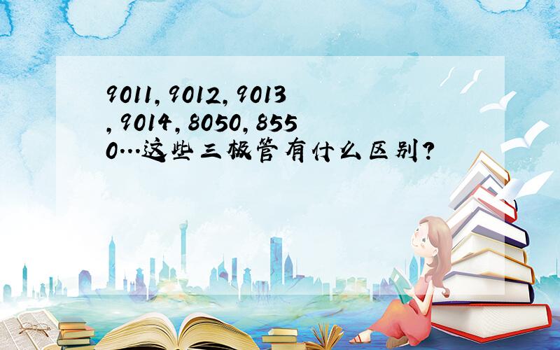 9011,9012,9013,9014,8050,8550...这些三极管有什么区别?