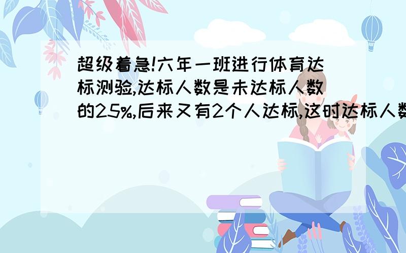 超级着急!六年一班进行体育达标测验,达标人数是未达标人数的25%,后来又有2个人达标,这时达标人数是未达标人数的三分之一