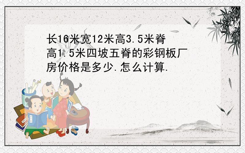 长16米宽12米高3.5米脊高1.5米四坡五脊的彩钢板厂房价格是多少.怎么计算.