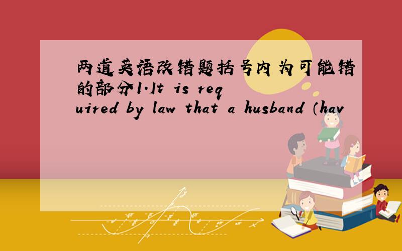 两道英语改错题括号内为可能错的部分1.It is required by law that a husband （hav