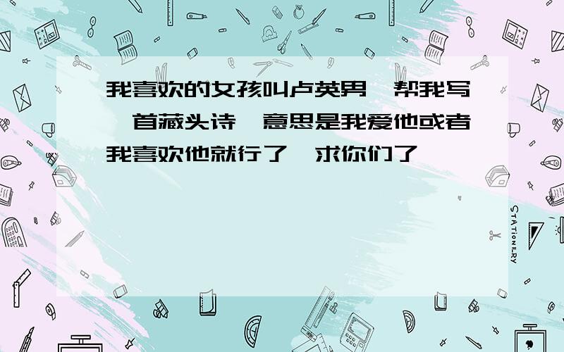 我喜欢的女孩叫卢英男,帮我写一首藏头诗,意思是我爱他或者我喜欢他就行了,求你们了