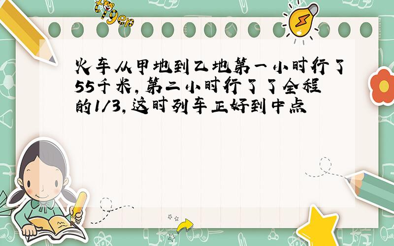 火车从甲地到乙地第一小时行了55千米,第二小时行了了全程的1/3,这时列车正好到中点