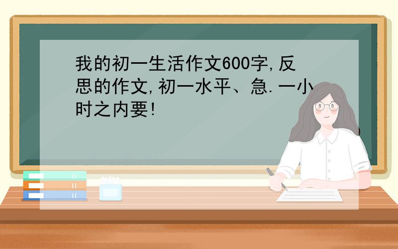 我的初一生活作文600字,反思的作文,初一水平、急.一小时之内要!