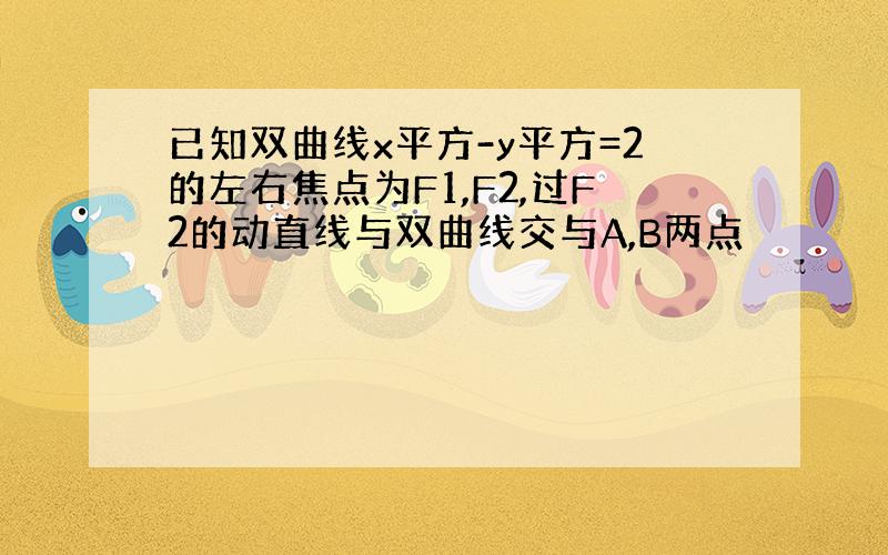 已知双曲线x平方-y平方=2的左右焦点为F1,F2,过F2的动直线与双曲线交与A,B两点