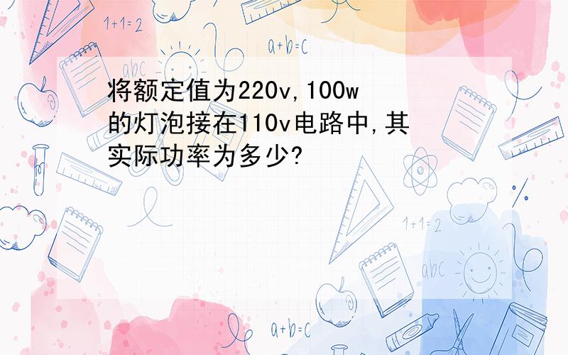 将额定值为220v,100w的灯泡接在110v电路中,其实际功率为多少?