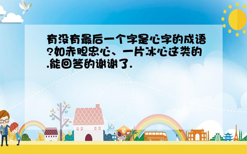 有没有最后一个字是心字的成语?如赤胆忠心、一片冰心这类的.能回答的谢谢了.