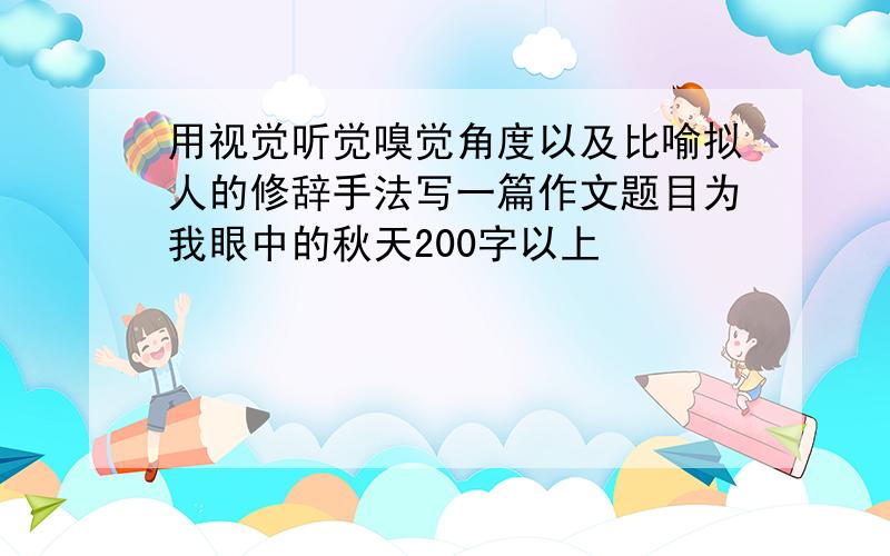 用视觉听觉嗅觉角度以及比喻拟人的修辞手法写一篇作文题目为我眼中的秋天200字以上