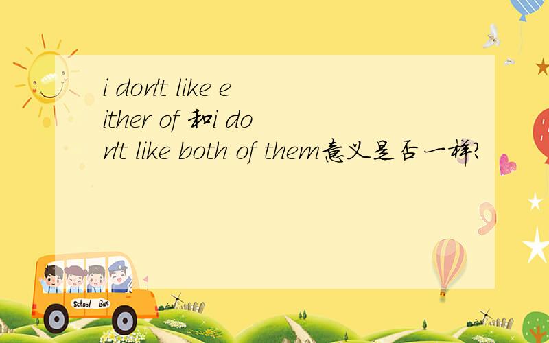 i don't like either of 和i don't like both of them意义是否一样?