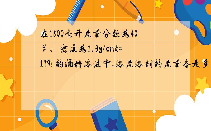 在1500毫升质量分数为40％、密度为1.3g/cm³的酒精溶液中,溶质溶剂的质量各是多少克?