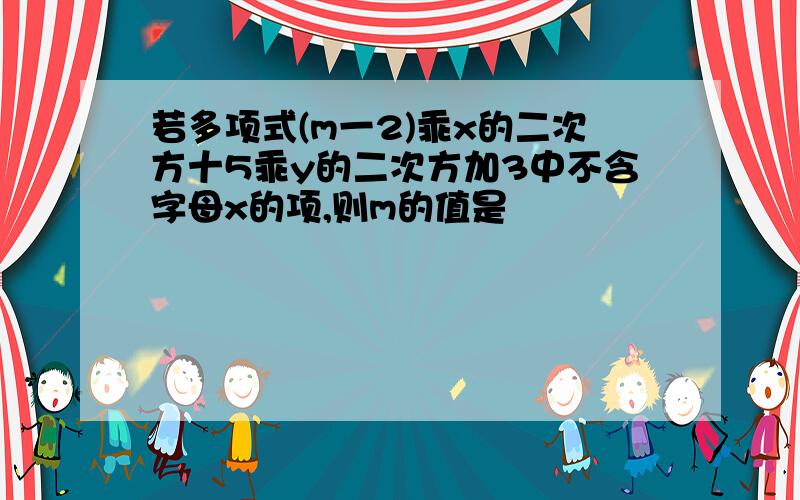 若多项式(m一2)乖x的二次方十5乖y的二次方加3中不含字母x的项,则m的值是