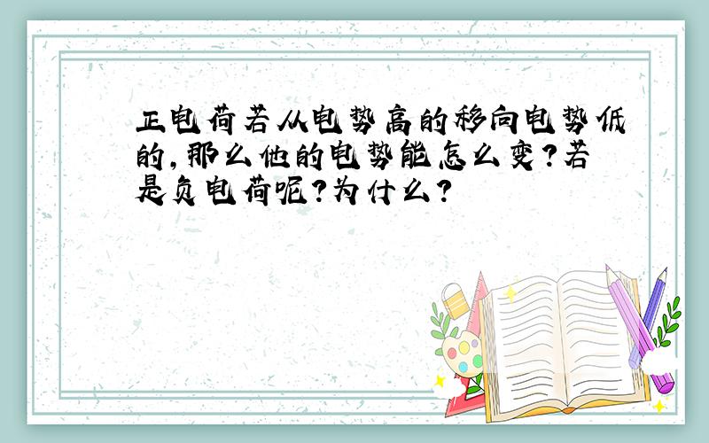 正电荷若从电势高的移向电势低的,那么他的电势能怎么变?若是负电荷呢?为什么?