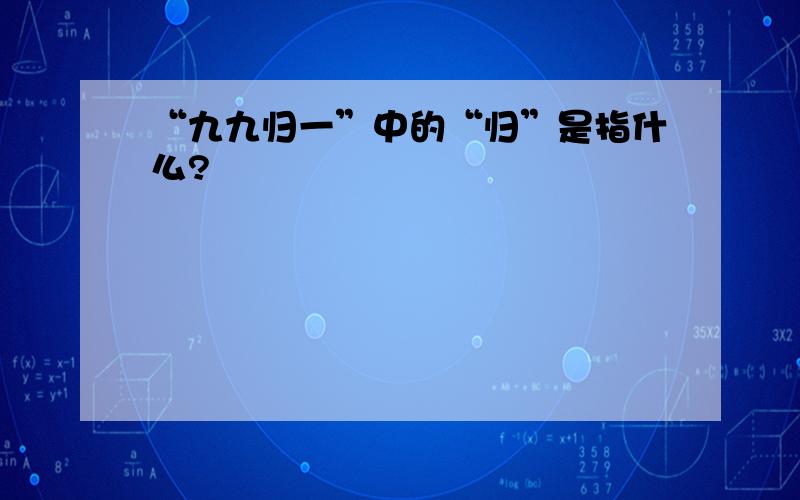 “九九归一”中的“归”是指什么?