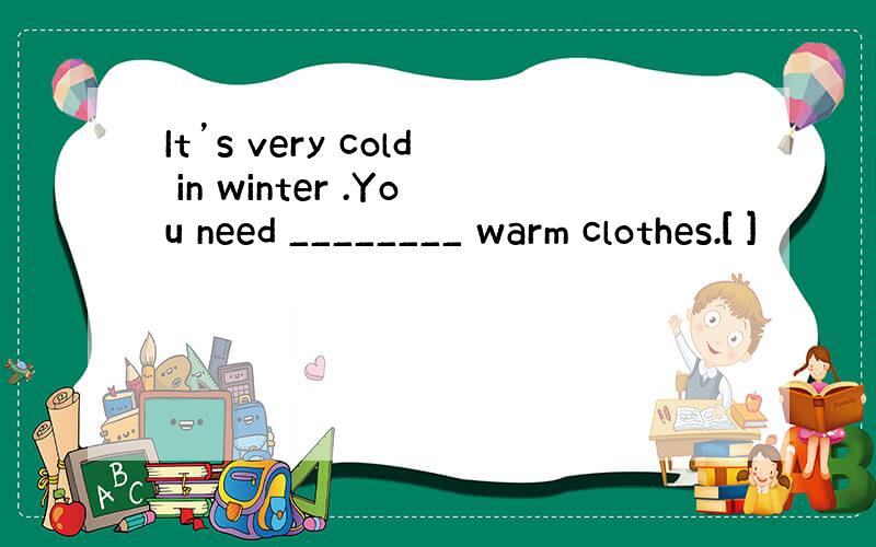 It’s very cold in winter .You need ________ warm clothes.[ ]