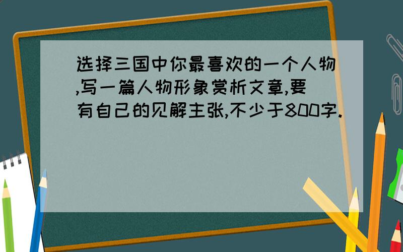 选择三国中你最喜欢的一个人物,写一篇人物形象赏析文章,要有自己的见解主张,不少于800字.