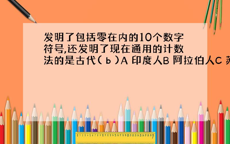 发明了包括零在内的10个数字符号,还发明了现在通用的计数法的是古代( b )A 印度人B 阿拉伯人C 苏美尔人D