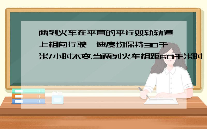 两列火车在平直的平行双轨轨道上相向行驶,速度均保持30千米/小时不变.当两列火车相距60千米时,一只飞行速度为60千米/