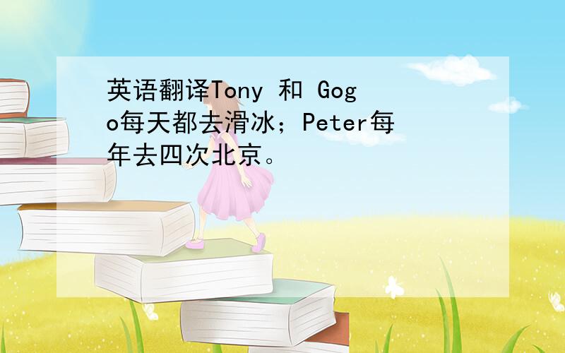 英语翻译Tony 和 Gogo每天都去滑冰；Peter每年去四次北京。