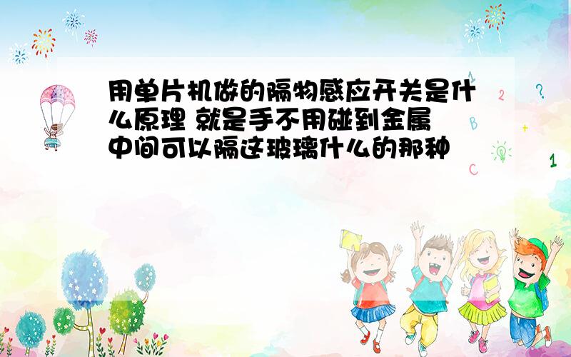 用单片机做的隔物感应开关是什么原理 就是手不用碰到金属 中间可以隔这玻璃什么的那种