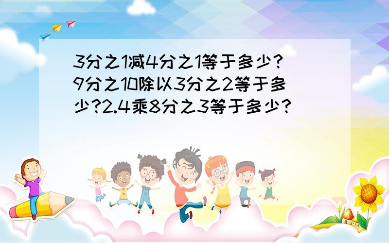 3分之1减4分之1等于多少?9分之10除以3分之2等于多少?2.4乘8分之3等于多少?