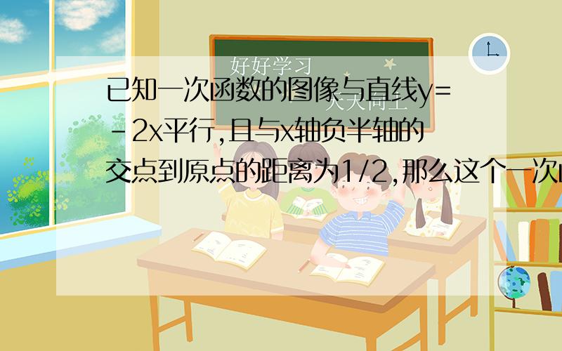 已知一次函数的图像与直线y=-2x平行,且与x轴负半轴的交点到原点的距离为1/2,那么这个一次函数解析式为?