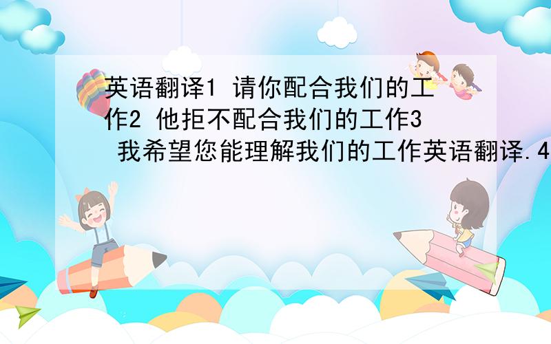 英语翻译1 请你配合我们的工作2 他拒不配合我们的工作3 我希望您能理解我们的工作英语翻译.4 each one ,ea