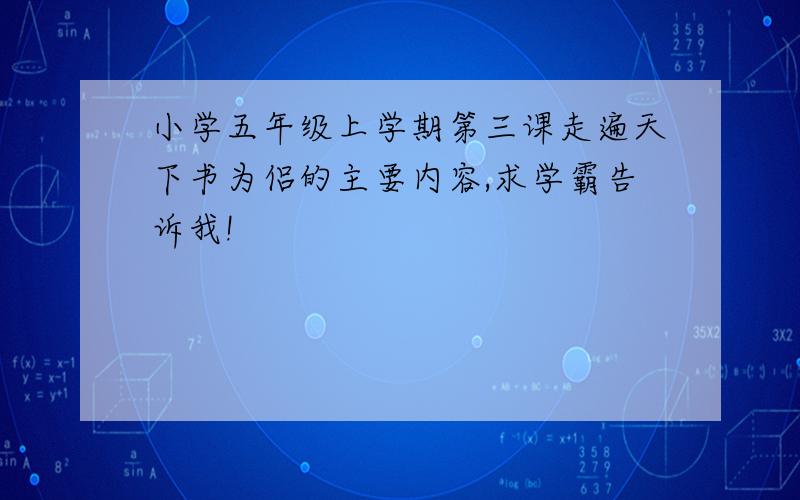 小学五年级上学期第三课走遍天下书为侣的主要内容,求学霸告诉我!