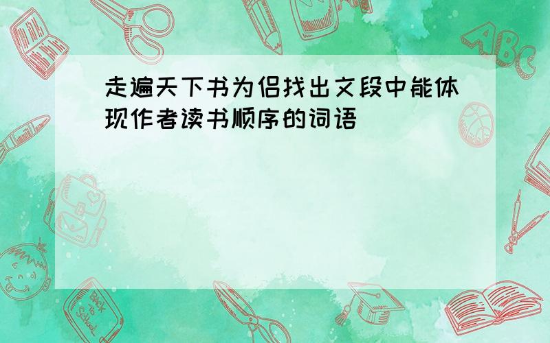 走遍天下书为侣找出文段中能体现作者读书顺序的词语