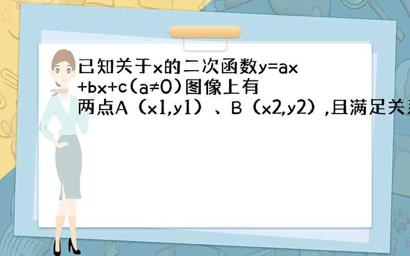 已知关于x的二次函数y=ax+bx+c(a≠0)图像上有两点A（x1,y1）、B（x2,y2）,且满足关系