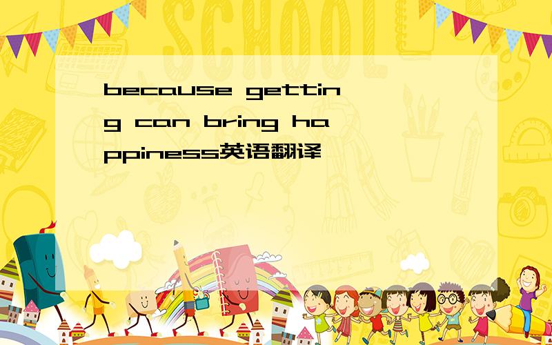 because getting can bring happiness英语翻译