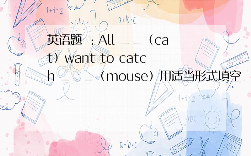 英语题 ：All __（cat）want to catch ___（mouse）用适当形式填空