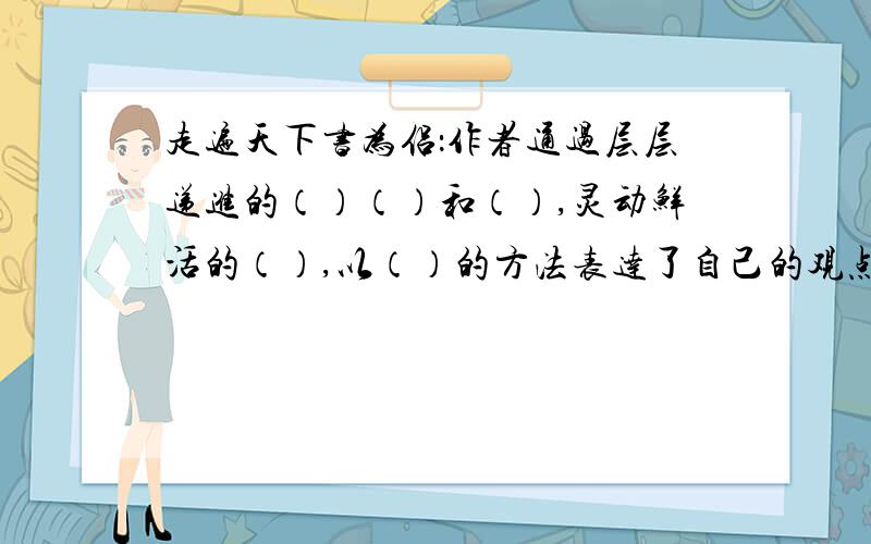 走遍天下书为侣：作者通过层层递进的（）（）和（）,灵动鲜活的（）,以（）的方法表达了自己的观点.