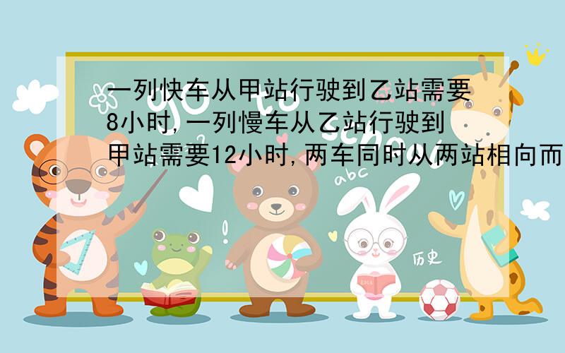 一列快车从甲站行驶到乙站需要8小时,一列慢车从乙站行驶到甲站需要12小时,两车同时从两站相向而行,相遇时快车比慢车惰性4