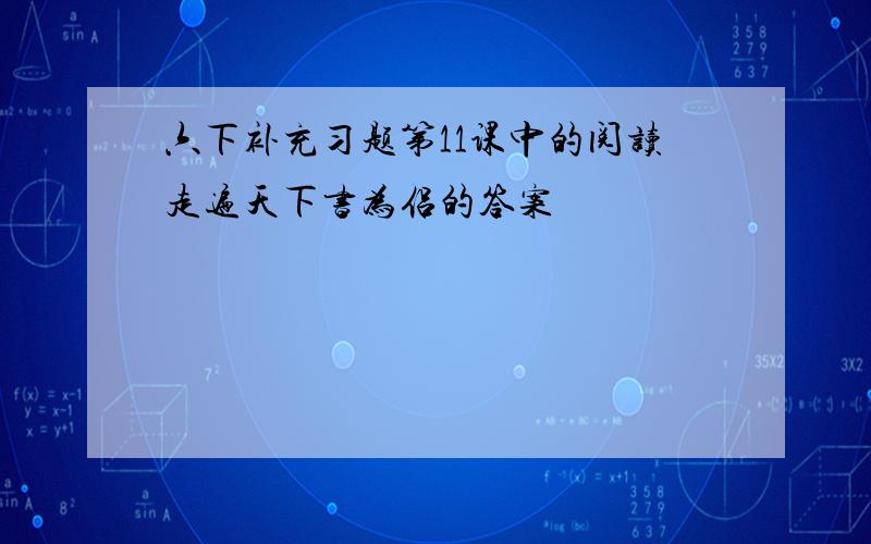 六下补充习题第11课中的阅读走遍天下书为侣的答案