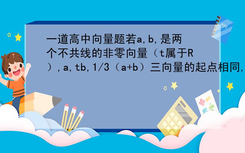 一道高中向量题若a,b,是两个不共线的非零向量（t属于R）,a,tb,1/3（a+b）三向量的起点相同,则t为何值时,三