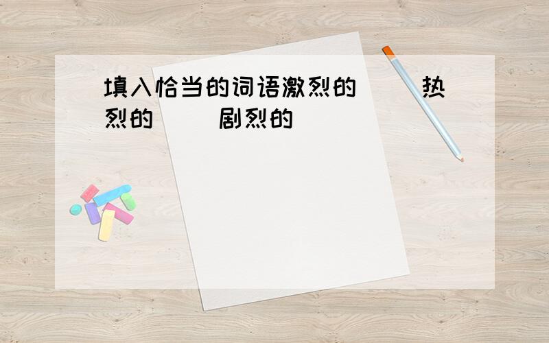 填入恰当的词语激烈的（） 热烈的（） 剧烈的（）