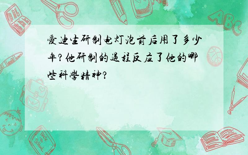 爱迪生研制电灯泡前后用了多少年?他研制的过程反应了他的哪些科学精神?