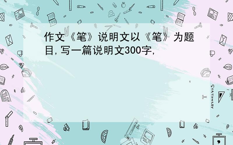 作文《笔》说明文以《笔》为题目,写一篇说明文300字,