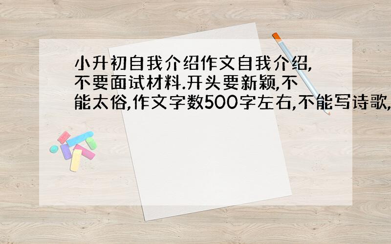 小升初自我介绍作文自我介绍,不要面试材料.开头要新颖,不能太俗,作文字数500字左右,不能写诗歌,另外:机会难得,还不赶