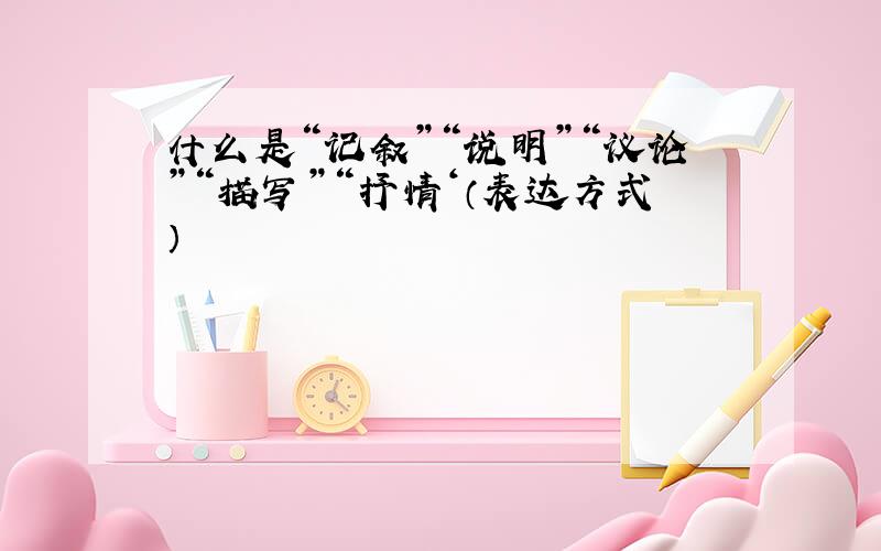 什么是“记叙”“说明”“议论”“描写”“抒情‘（表达方式）