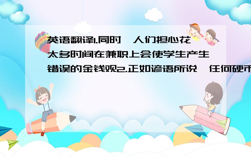 英语翻译1.同时,人们担心花太多时间在兼职上会使学生产生错误的金钱观2.正如谚语所说,任何硬币都有两面性,电脑既有优点也