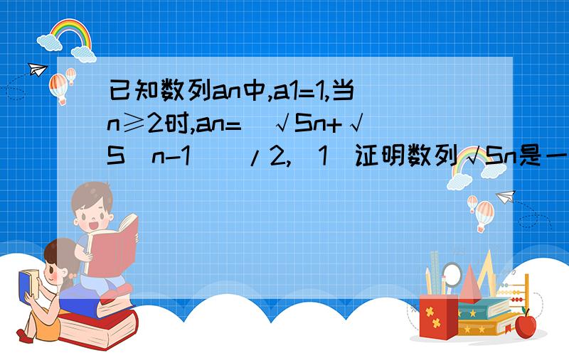 已知数列an中,a1=1,当n≥2时,an=（√Sn+√S（n-1））/2,（1）证明数列√Sn是一个等差数列（2）求a