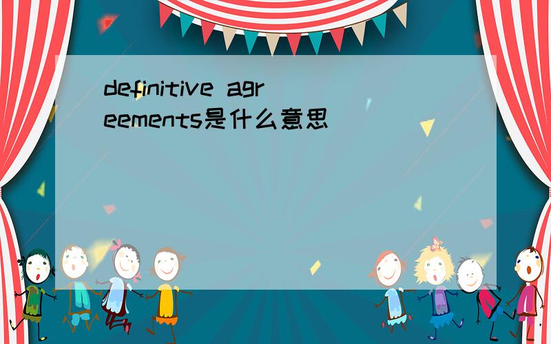 definitive agreements是什么意思