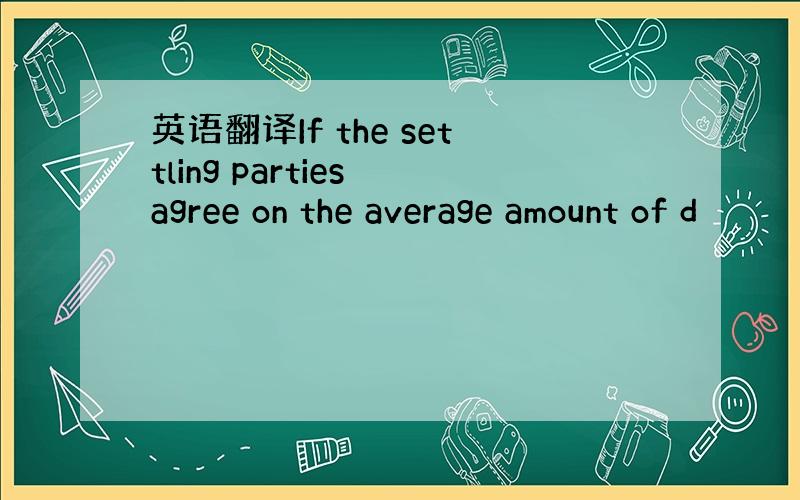 英语翻译If the settling parties agree on the average amount of d