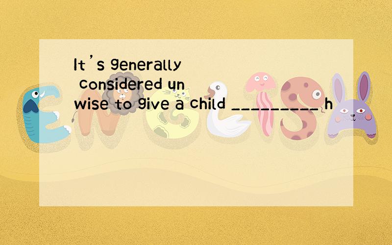 It’s generally considered unwise to give a child _________ h