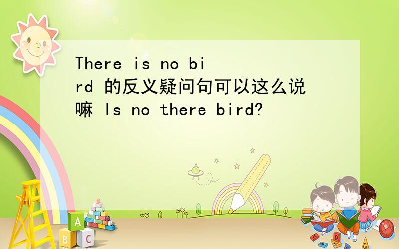 There is no bird 的反义疑问句可以这么说嘛 Is no there bird?