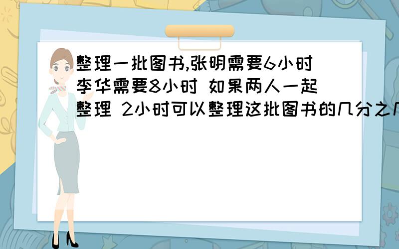 整理一批图书,张明需要6小时李华需要8小时 如果两人一起整理 2小时可以整理这批图书的几分之几