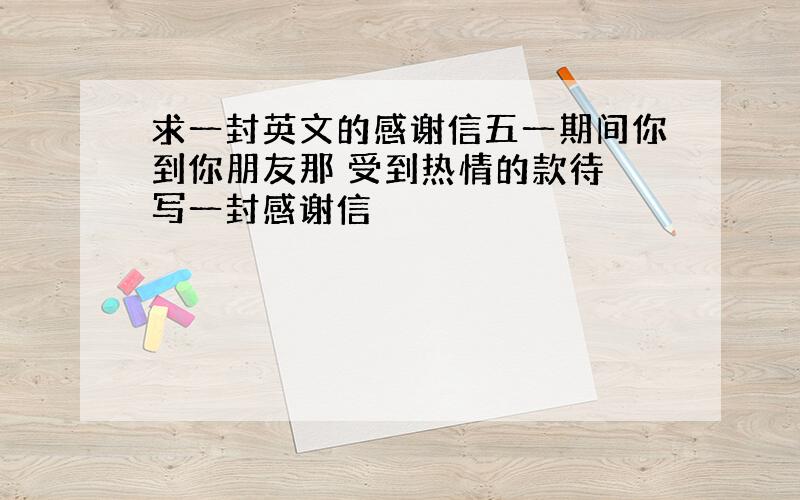 求一封英文的感谢信五一期间你到你朋友那 受到热情的款待 写一封感谢信