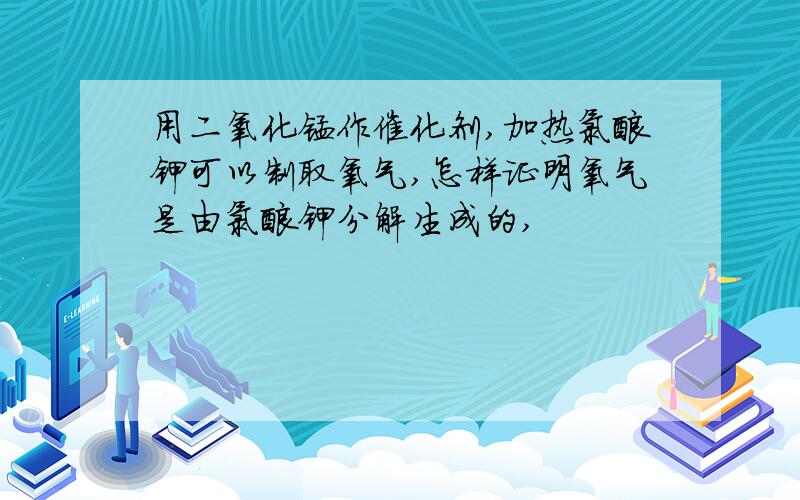 用二氧化锰作催化剂,加热氯酸钾可以制取氧气,怎样证明氧气是由氯酸钾分解生成的,